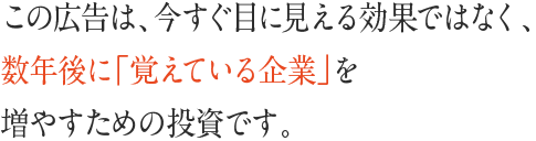 この広告は、今すぐ目に見える効果ではなく、数年後に「覚えている企業」を増やすための投資です。