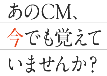 あのCM、今でも覚えていませんか？